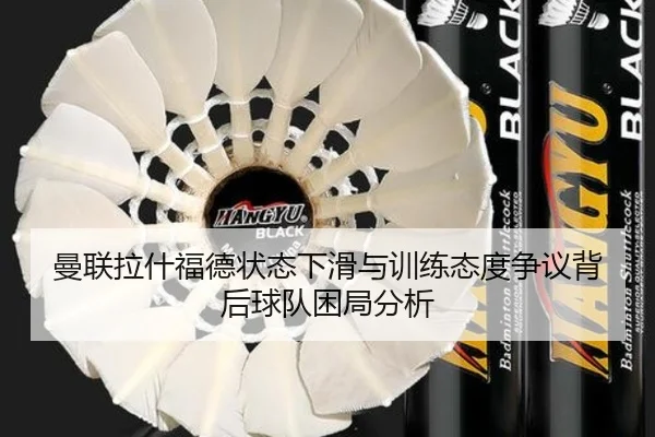 曼联拉什福德状态下滑与训练态度争议背后球队困局分析