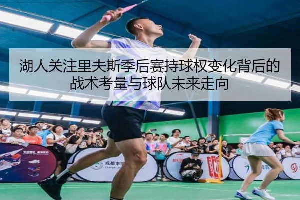 湖人关注里夫斯季后赛持球权变化背后的战术考量与球队未来走向 - kaiyun