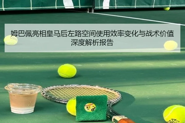 姆巴佩亮相皇马后左路空间使用效率变化与战术价值深度解析报告