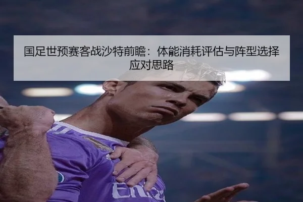国足世预赛客战沙特前瞻：体能消耗评估与阵型选择应对思路（kaiyun）