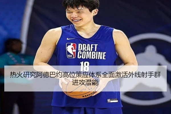热火研究阿德巴约高位策应体系全面激活外线射手群进攻潜能 - kaiyun